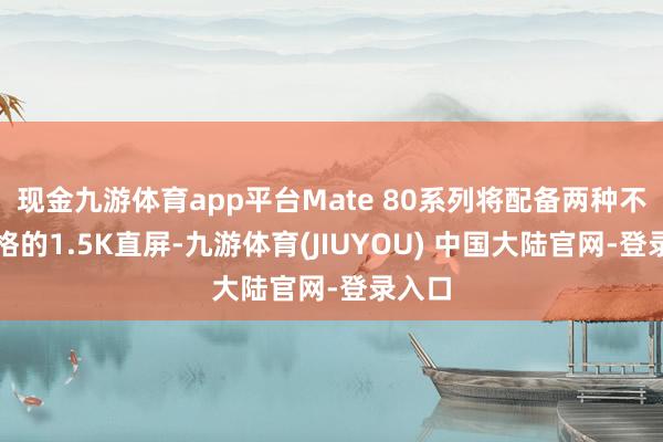 现金九游体育app平台Mate 80系列将配备两种不同规格的1.5K直屏-九游体育(JIUYOU) 中国大陆官网-登录入口