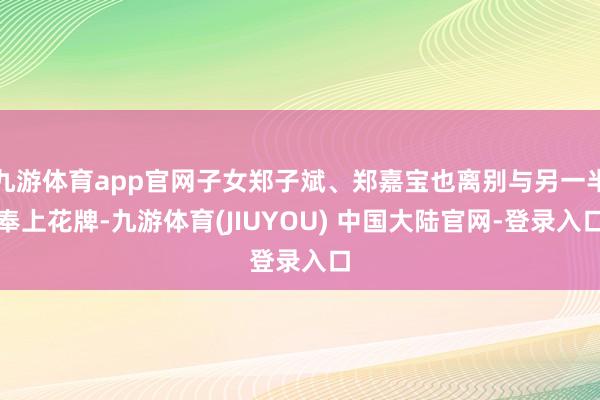 九游体育app官网子女郑子斌、郑嘉宝也离别与另一半奉上花牌-九游体育(JIUYOU) 中国大陆官网-登录入口