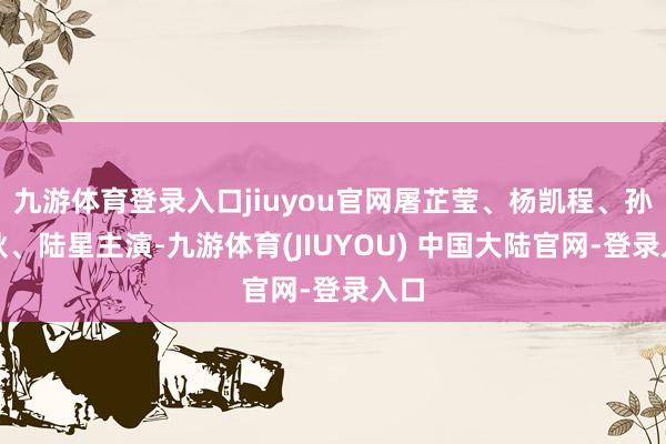 九游体育登录入口jiuyou官网屠芷莹、杨凯程、孙仲秋、陆星主演-九游体育(JIUYOU) 中国大陆官网-登录入口