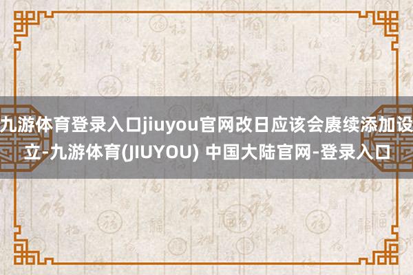 九游体育登录入口jiuyou官网改日应该会赓续添加设立-九游体育(JIUYOU) 中国大陆官网-登录入口