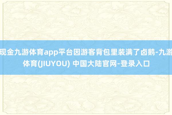 现金九游体育app平台因游客背包里装满了卤鹅-九游体育(JIUYOU) 中国大陆官网-登录入口