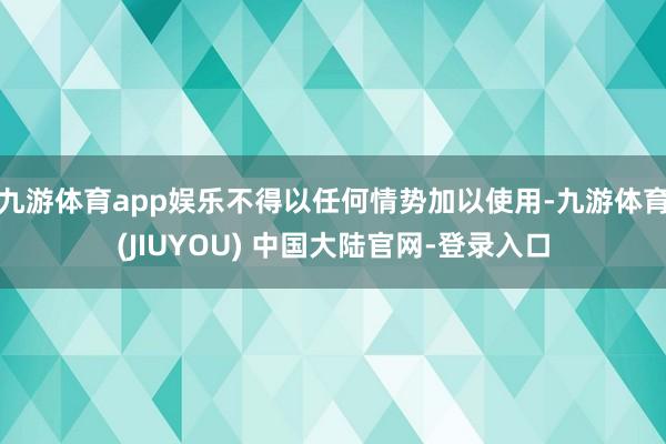 九游体育app娱乐不得以任何情势加以使用-九游体育(JIUYOU) 中国大陆官网-登录入口