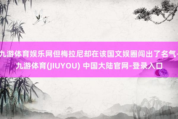 九游体育娱乐网但梅拉尼却在该国文娱圈闯出了名气-九游体育(JIUYOU) 中国大陆官网-登录入口
