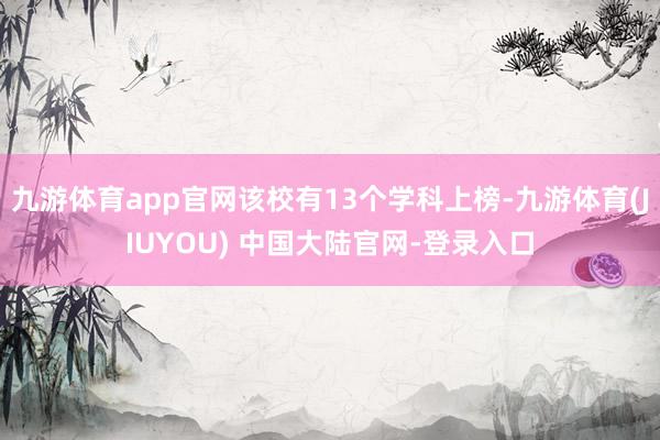 九游体育app官网该校有13个学科上榜-九游体育(JIUYOU) 中国大陆官网-登录入口