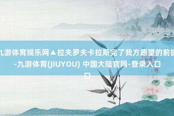九游体育娱乐网▲拉夫罗夫卡拉斯完了我方愿望的前提-九游体育(JIUYOU) 中国大陆官网-登录入口