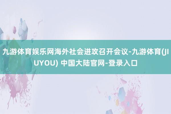 九游体育娱乐网海外社会进攻召开会议-九游体育(JIUYOU) 中国大陆官网-登录入口