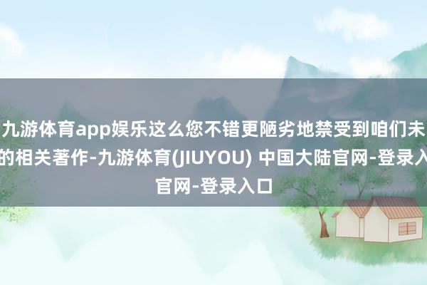 九游体育app娱乐这么您不错更陋劣地禁受到咱们未来的相关著作-九游体育(JIUYOU) 中国大陆官网-登录入口