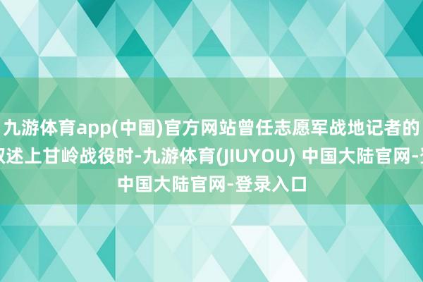 九游体育app(中国)官方网站曾任志愿军战地记者的陆柱国叙述上甘岭战役时-九游体育(JIUYOU) 中国大陆官网-登录入口