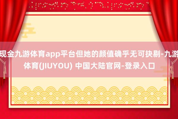 现金九游体育app平台但她的颜值确乎无可抉剔-九游体育(JIUYOU) 中国大陆官网-登录入口
