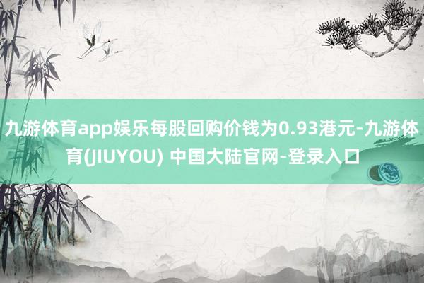 九游体育app娱乐每股回购价钱为0.93港元-九游体育(JIUYOU) 中国大陆官网-登录入口
