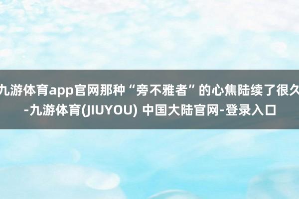 九游体育app官网那种“旁不雅者”的心焦陆续了很久-九游体育(JIUYOU) 中国大陆官网-登录入口