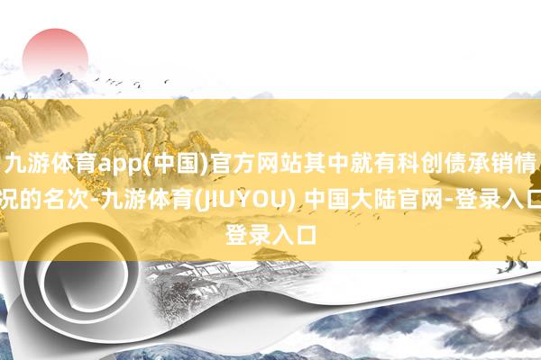 九游体育app(中国)官方网站其中就有科创债承销情况的名次-九游体育(JIUYOU) 中国大陆官网-登录入口
