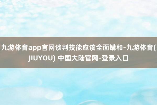 九游体育app官网谈判技能应该全面媾和-九游体育(JIUYOU) 中国大陆官网-登录入口