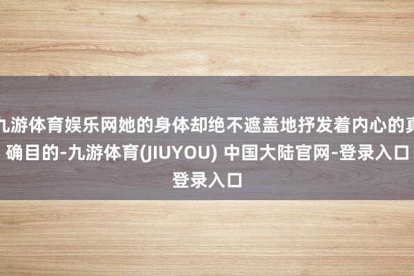 九游体育娱乐网她的身体却绝不遮盖地抒发着内心的真确目的-九游体育(JIUYOU) 中国大陆官网-登录入口
