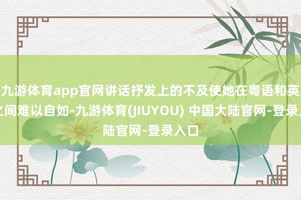 九游体育app官网讲话抒发上的不及使她在粤语和英语之间难以自如-九游体育(JIUYOU) 中国大陆官网-登录入口
