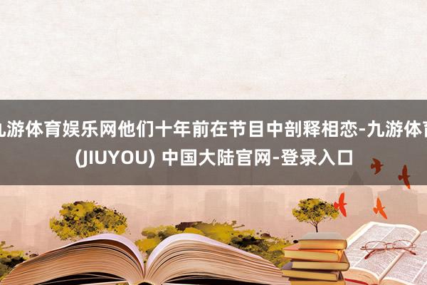 九游体育娱乐网他们十年前在节目中剖释相恋-九游体育(JIUYOU) 中国大陆官网-登录入口