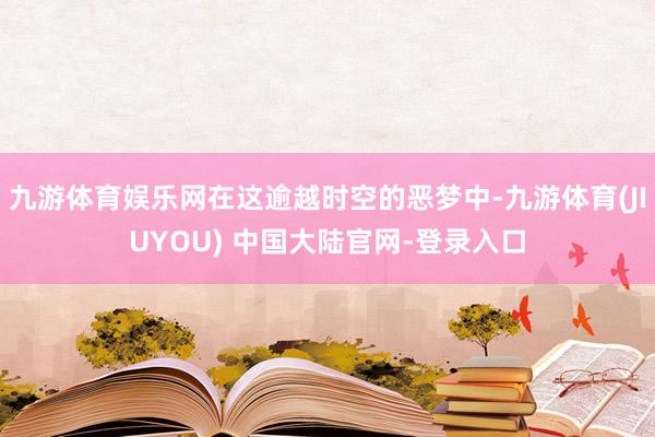 九游体育娱乐网在这逾越时空的恶梦中-九游体育(JIUYOU) 中国大陆官网-登录入口