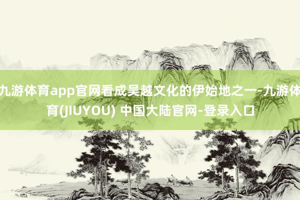 九游体育app官网看成吴越文化的伊始地之一-九游体育(JIUYOU) 中国大陆官网-登录入口