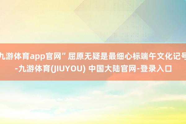 九游体育app官网”屈原无疑是最细心标端午文化记号-九游体育(JIUYOU) 中国大陆官网-登录入口