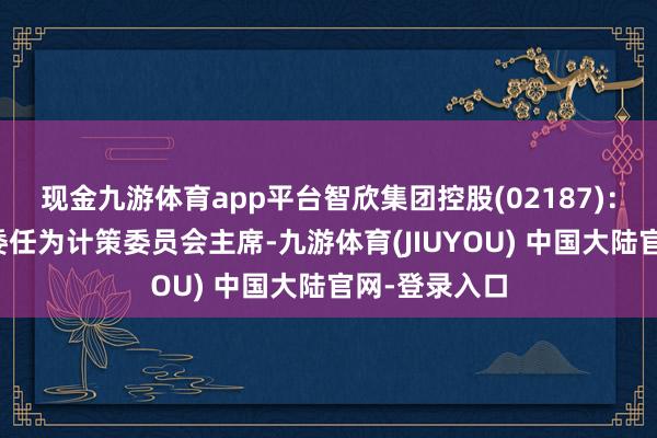现金九游体育app平台智欣集团控股(02187)：叶志杰将获委任为计策委员会主席-九游体育(JIUYOU) 中国大陆官网-登录入口