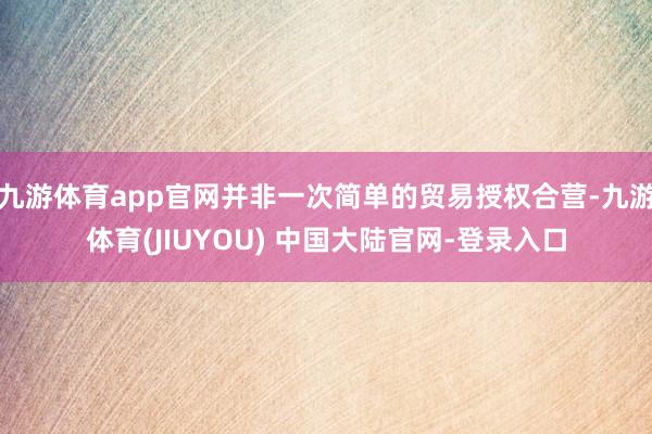 九游体育app官网并非一次简单的贸易授权合营-九游体育(JIUYOU) 中国大陆官网-登录入口
