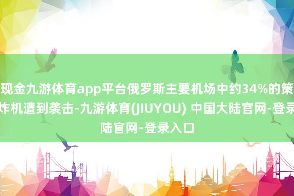 现金九游体育app平台俄罗斯主要机场中约34%的策略轰炸机遭到袭击-九游体育(JIUYOU) 中国大陆官网-登录入口