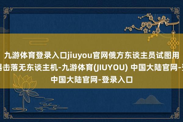 九游体育登录入口jiuyou官网俄方东谈主员试图用袖珍兵器击落无东谈主机-九游体育(JIUYOU) 中国大陆官网-登录入口