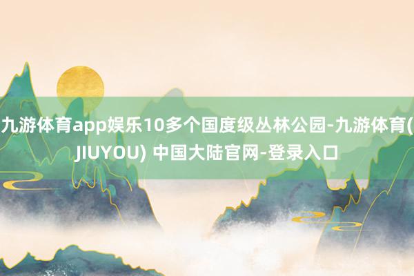 九游体育app娱乐10多个国度级丛林公园-九游体育(JIUYOU) 中国大陆官网-登录入口