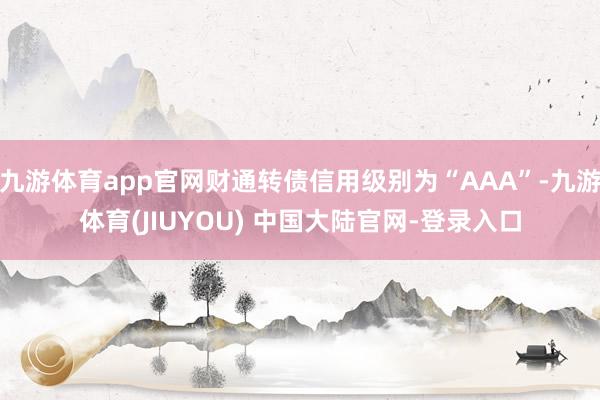 九游体育app官网财通转债信用级别为“AAA”-九游体育(JIUYOU) 中国大陆官网-登录入口