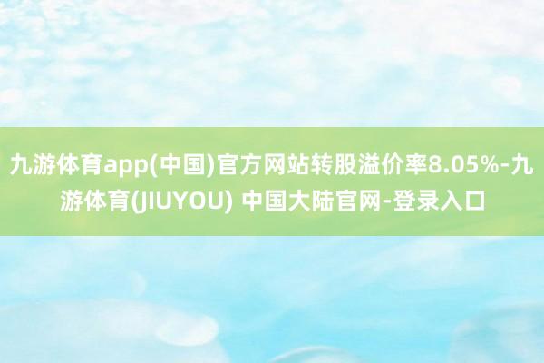 九游体育app(中国)官方网站转股溢价率8.05%-九游体育(JIUYOU) 中国大陆官网-登录入口