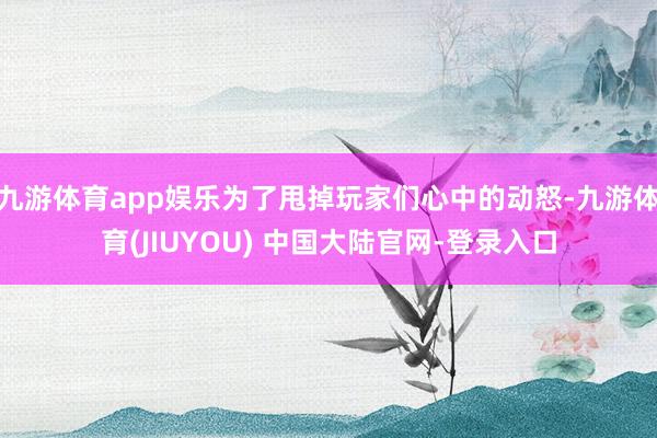 九游体育app娱乐为了甩掉玩家们心中的动怒-九游体育(JIUYOU) 中国大陆官网-登录入口
