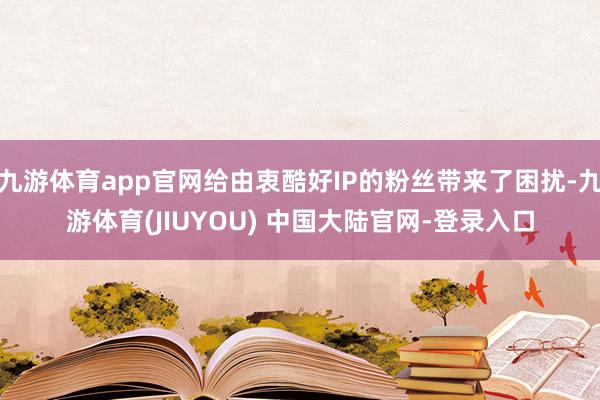 九游体育app官网给由衷酷好IP的粉丝带来了困扰-九游体育(JIUYOU) 中国大陆官网-登录入口