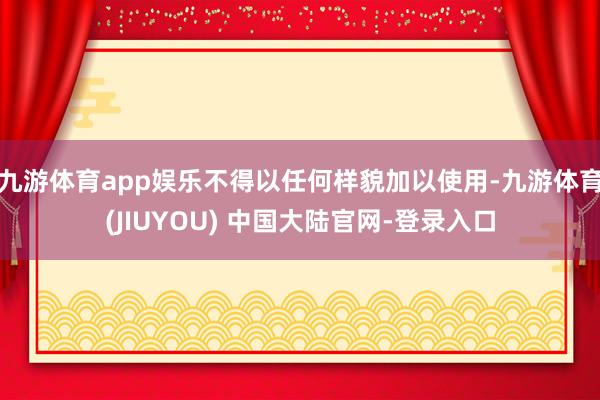 九游体育app娱乐不得以任何样貌加以使用-九游体育(JIUYOU) 中国大陆官网-登录入口