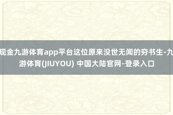 现金九游体育app平台这位原来没世无闻的穷书生-九游体育(JIUYOU) 中国大陆官网-登录入口