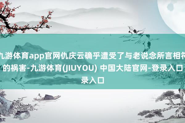 九游体育app官网仇庆云确乎遭受了与老说念所言相符的祸害-九游体育(JIUYOU) 中国大陆官网-登录入口