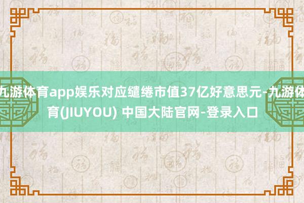 九游体育app娱乐对应缱绻市值37亿好意思元-九游体育(JIUYOU) 中国大陆官网-登录入口