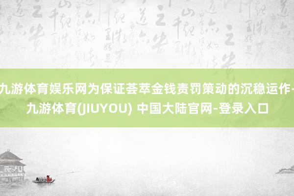 九游体育娱乐网为保证荟萃金钱责罚策动的沉稳运作-九游体育(JIUYOU) 中国大陆官网-登录入口