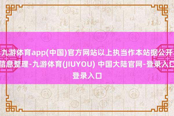 九游体育app(中国)官方网站以上执当作本站据公开信息整理-九游体育(JIUYOU) 中国大陆官网-登录入口