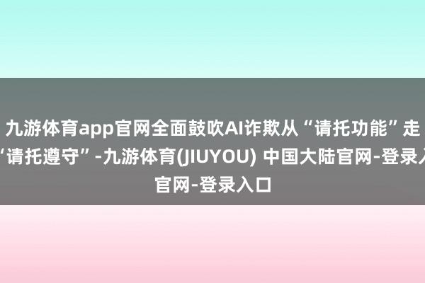 九游体育app官网全面鼓吹AI诈欺从“请托功能”走向“请托遵守”-九游体育(JIUYOU) 中国大陆官网-登录入口