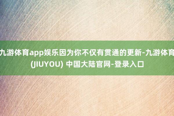 九游体育app娱乐因为你不仅有贯通的更新-九游体育(JIUYOU) 中国大陆官网-登录入口