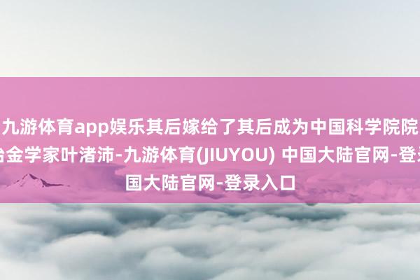 九游体育app娱乐其后嫁给了其后成为中国科学院院士的冶金学家叶渚沛-九游体育(JIUYOU) 中国大陆官网-登录入口