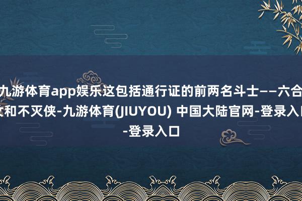 九游体育app娱乐这包括通行证的前两名斗士——六合女和不灭侠-九游体育(JIUYOU) 中国大陆官网-登录入口