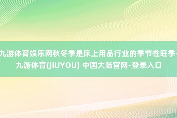 九游体育娱乐网秋冬季是床上用品行业的季节性旺季-九游体育(JIUYOU) 中国大陆官网-登录入口
