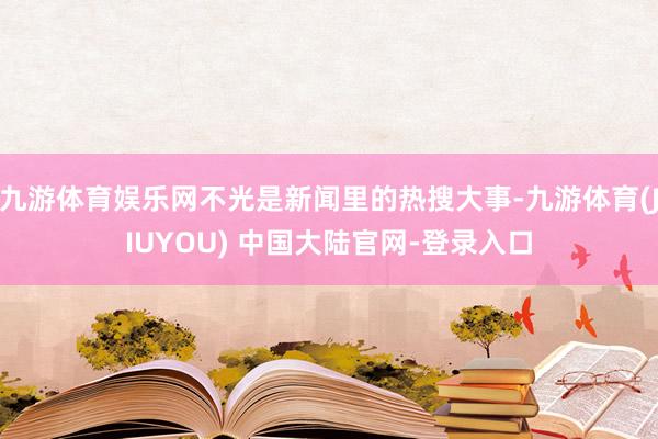 九游体育娱乐网不光是新闻里的热搜大事-九游体育(JIUYOU) 中国大陆官网-登录入口
