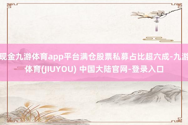 现金九游体育app平台满仓股票私募占比超六成-九游体育(JIUYOU) 中国大陆官网-登录入口