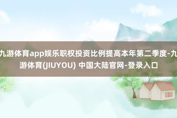 九游体育app娱乐职权投资比例提高本年第二季度-九游体育(JIUYOU) 中国大陆官网-登录入口
