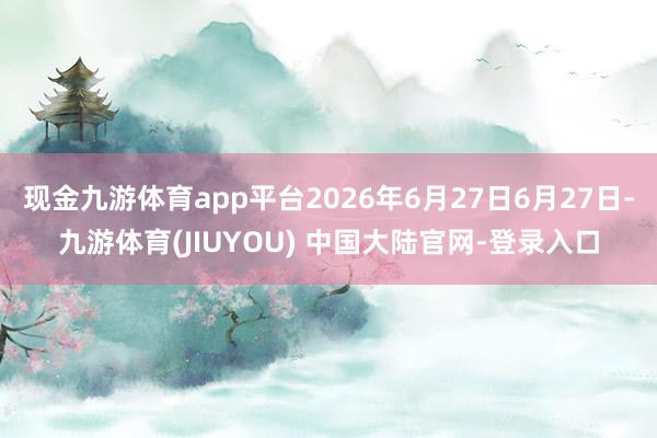 现金九游体育app平台2026年6月27日6月27日-九游体育(JIUYOU) 中国大陆官网-登录入口