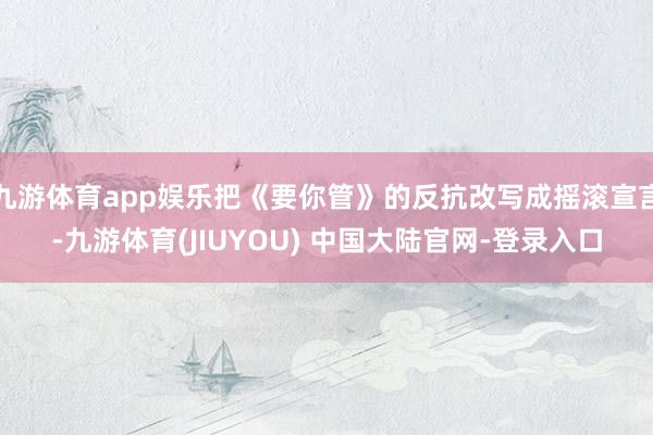 九游体育app娱乐把《要你管》的反抗改写成摇滚宣言-九游体育(JIUYOU) 中国大陆官网-登录入口
