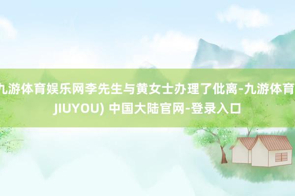 九游体育娱乐网李先生与黄女士办理了仳离-九游体育(JIUYOU) 中国大陆官网-登录入口