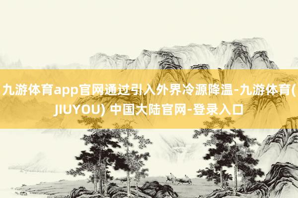 九游体育app官网通过引入外界冷源降温-九游体育(JIUYOU) 中国大陆官网-登录入口
